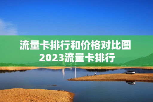 流量卡排行和价格对比图 2023流量卡排行