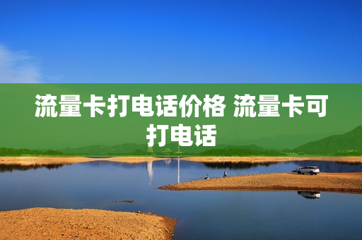 流量卡打电话价格 流量卡可打电话