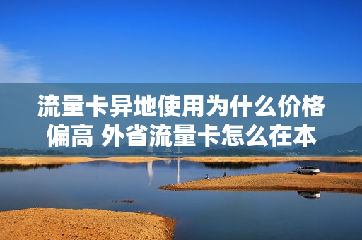 流量卡异地使用为什么价格偏高 外省流量卡怎么在本地用不了