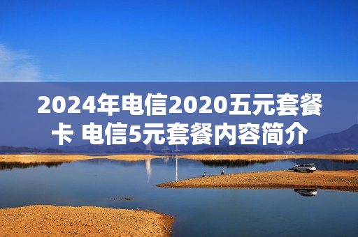 2024年电信2020五元套餐卡 电信5元套餐内容简介