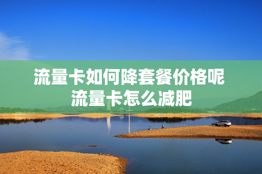 流量卡如何降套餐价格呢 流量卡怎么减肥