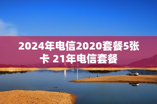 2024年电信2020套餐5张卡 21年电信套餐