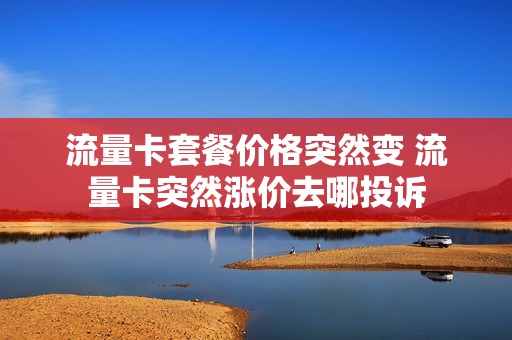 流量卡套餐价格突然变 流量卡突然涨价去哪投诉