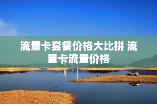 流量卡套餐价格大比拼 流量卡流量价格
