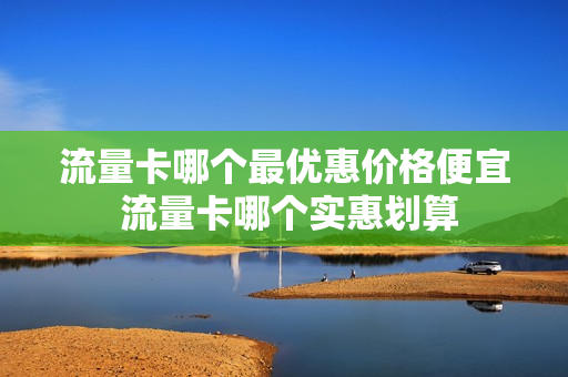 流量卡哪个最优惠价格便宜 流量卡哪个实惠划算