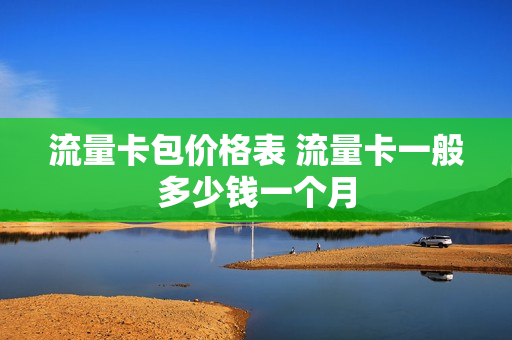流量卡包价格表 流量卡一般多少钱一个月
