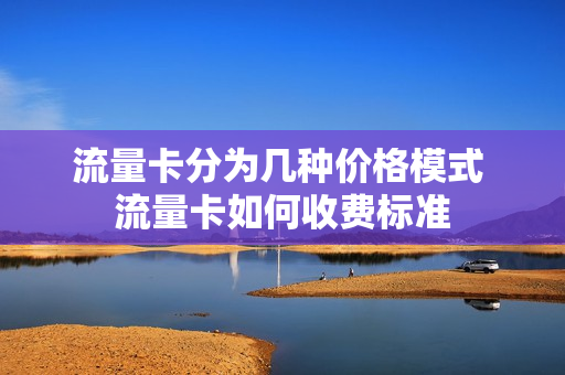 流量卡分为几种价格模式 流量卡如何收费标准