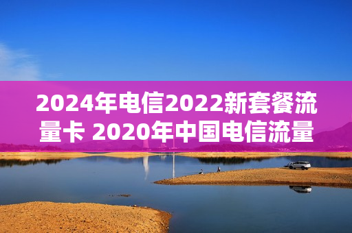 2024年电信2022新套餐流量卡 2020年中国电信流量套餐
