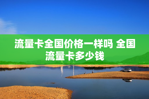 流量卡全国价格一样吗 全国流量卡多少钱