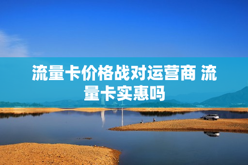 流量卡价格战对运营商 流量卡实惠吗