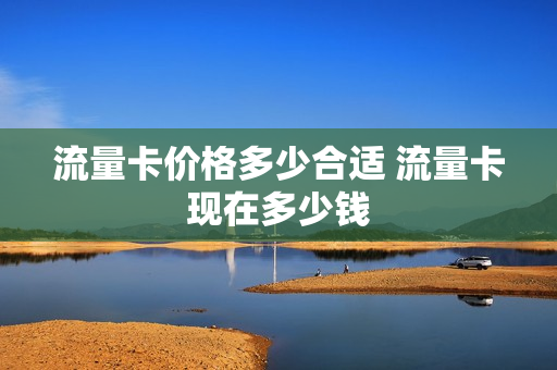 流量卡价格多少合适 流量卡现在多少钱