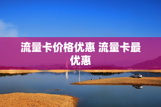 流量卡价格优惠 流量卡最优惠