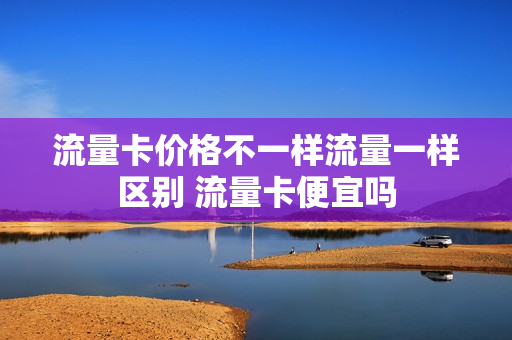 流量卡价格不一样流量一样区别 流量卡便宜吗