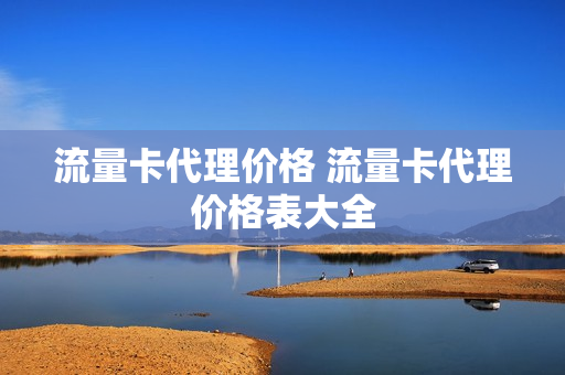 流量卡代理价格 流量卡代理价格表大全