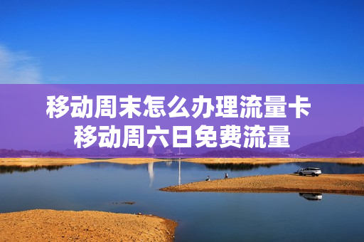 移动周末怎么办理流量卡 移动周六日免费流量