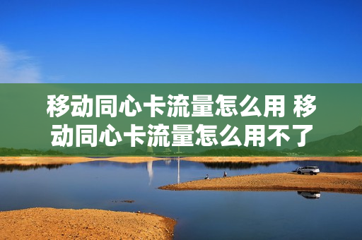 移动同心卡流量怎么用 移动同心卡流量怎么用不了