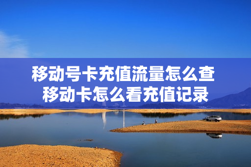 移动号卡充值流量怎么查 移动卡怎么看充值记录