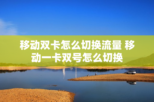 移动双卡怎么切换流量 移动一卡双号怎么切换