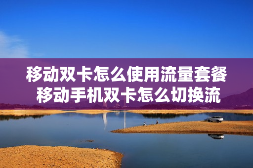 移动双卡怎么使用流量套餐 移动手机双卡怎么切换流量