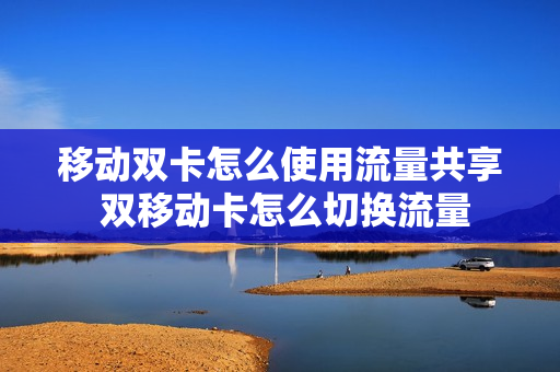 移动双卡怎么使用流量共享 双移动卡怎么切换流量