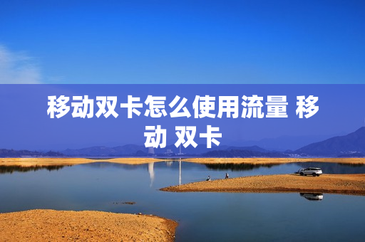 移动双卡怎么使用流量 移动 双卡