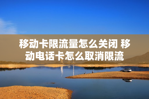 移动卡限流量怎么关闭 移动电话卡怎么取消限流