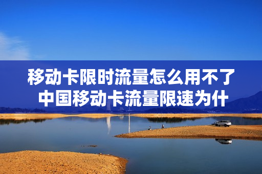 移动卡限时流量怎么用不了 中国移动卡流量限速为什么办理不了