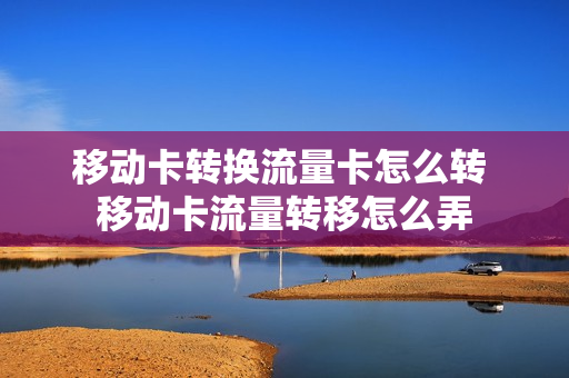移动卡转换流量卡怎么转 移动卡流量转移怎么弄