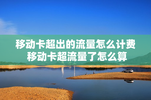 移动卡超出的流量怎么计费 移动卡超流量了怎么算
