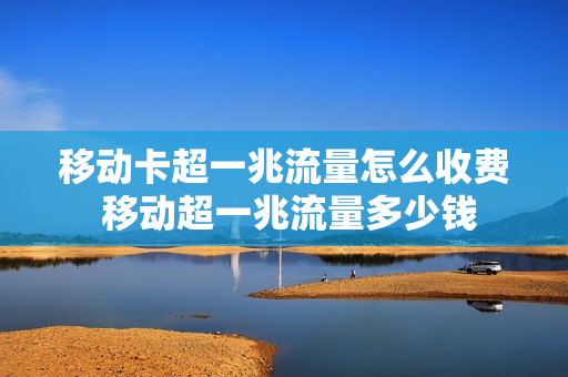 移动卡超一兆流量怎么收费 移动超一兆流量多少钱