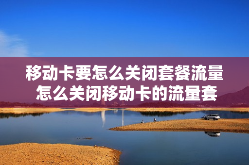 移动卡要怎么关闭套餐流量 怎么关闭移动卡的流量套餐