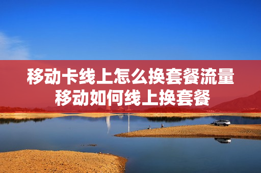 移动卡线上怎么换套餐流量 移动如何线上换套餐