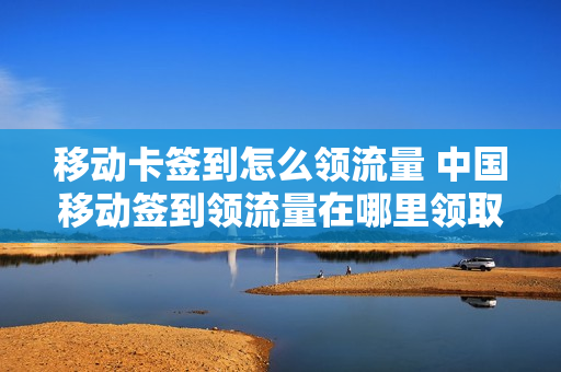 移动卡签到怎么领流量 中国移动签到领流量在哪里领取