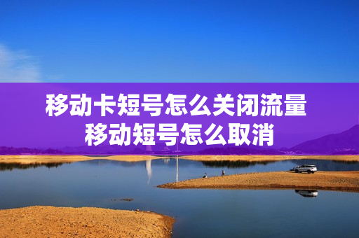 移动卡短号怎么关闭流量 移动短号怎么取消
