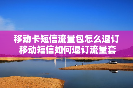 移动卡短信流量包怎么退订 移动短信如何退订流量套餐