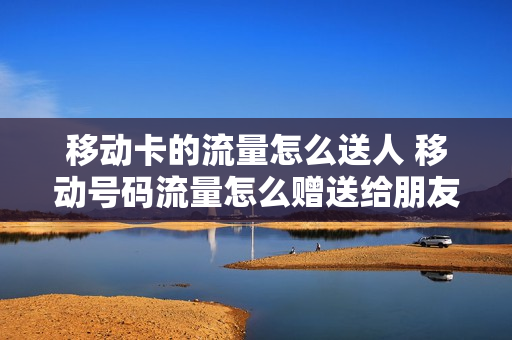 移动卡的流量怎么送人 移动号码流量怎么赠送给朋友