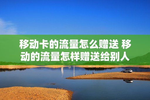 移动卡的流量怎么赠送 移动的流量怎样赠送给别人
