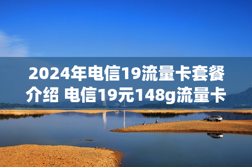 2024年电信19流量卡套餐介绍 电信19元148g流量卡