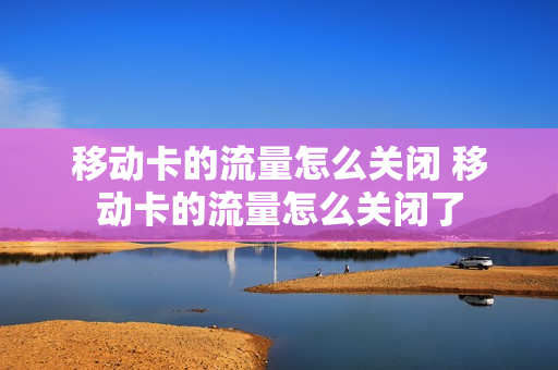 移动卡的流量怎么关闭 移动卡的流量怎么关闭了