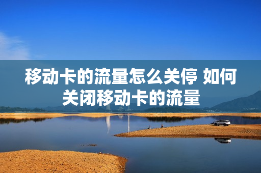 移动卡的流量怎么关停 如何关闭移动卡的流量