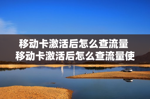 移动卡激活后怎么查流量 移动卡激活后怎么查流量使用情况