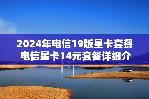 2024年电信19版星卡套餐 电信星卡14元套餐详细介绍
