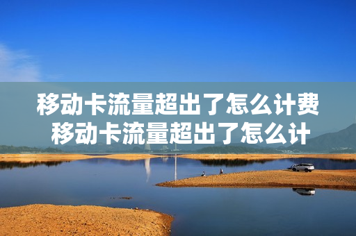 移动卡流量超出了怎么计费 移动卡流量超出了怎么计费用
