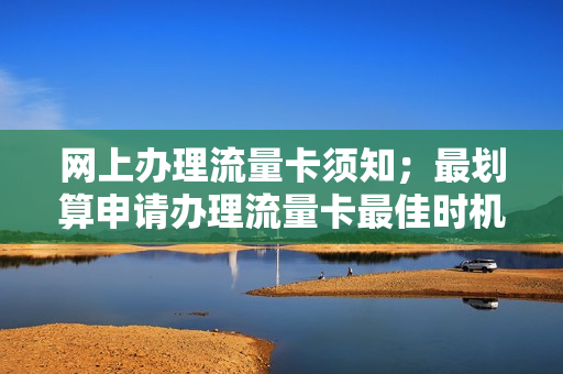 网上办理流量卡须知；最划算申请办理流量卡最佳时机