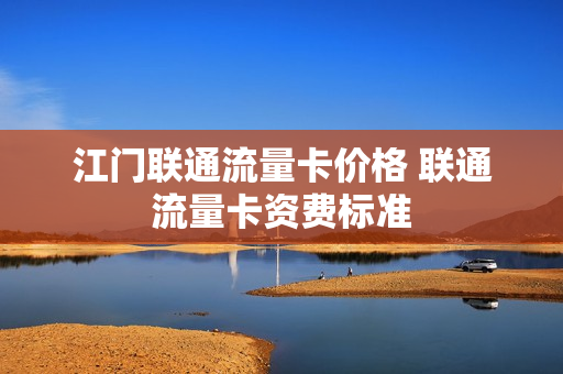 江门联通流量卡价格 联通流量卡资费标准