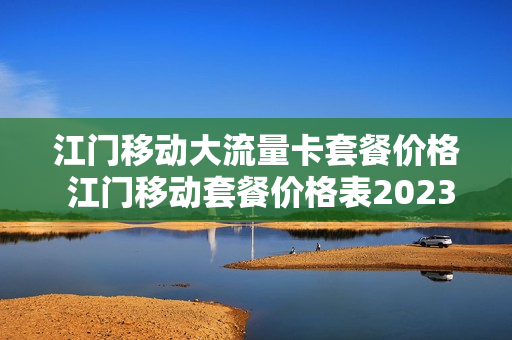 江门移动大流量卡套餐价格 江门移动套餐价格表2023