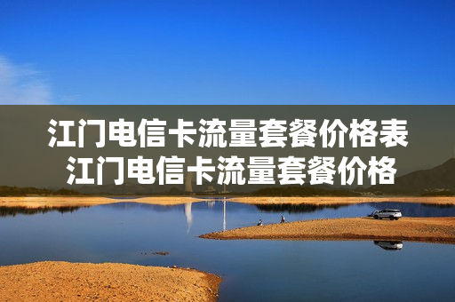 江门电信卡流量套餐价格表 江门电信卡流量套餐价格表查询