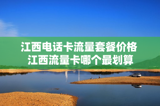 江西电话卡流量套餐价格 江西流量卡哪个最划算