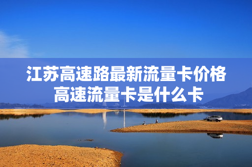 江苏高速路最新流量卡价格 高速流量卡是什么卡