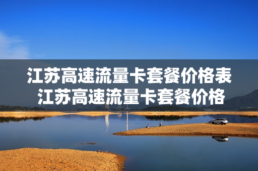江苏高速流量卡套餐价格表 江苏高速流量卡套餐价格表查询